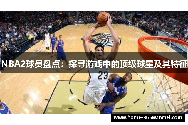 NBA2球员盘点：探寻游戏中的顶级球星及其特征